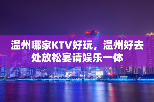 温州哪家KTV好玩，温州好去处放松宴请娱乐一体