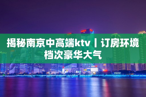 揭秘﻿南京中高端ktv丨订房环境档次豪华大气