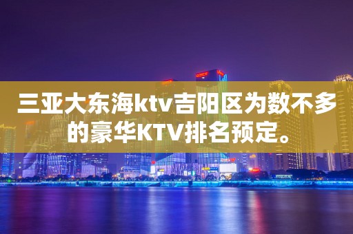 三亚大东海ktv吉阳区为数不多的豪华KTV排名预定。