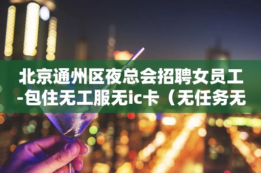 北京通州区夜总会招聘女员工-包住无工服无ic卡（无任务无费用）