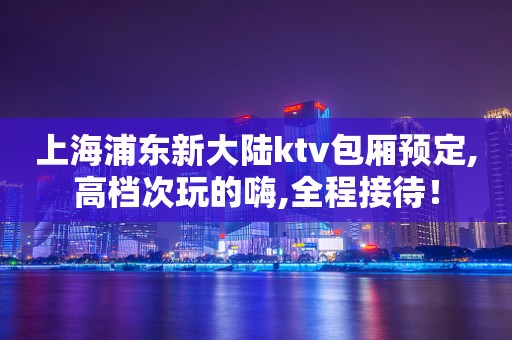 上海浦东新大陆ktv包厢预定,高档次玩的嗨,全程接待！
