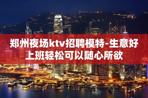 郑州夜场ktv招聘模特-生意好上班轻松可以随心所欲