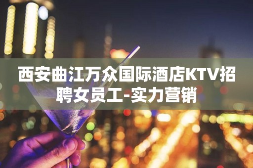 西安曲江万众国际酒店KTV招聘女员工-实力营销