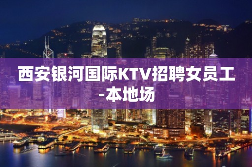 西安银河国际KTV招聘女员工-本地场