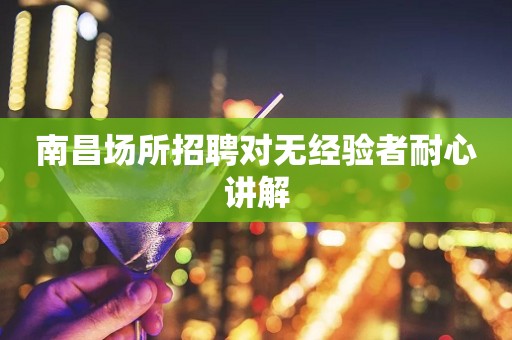 南昌场所招聘对无经验者耐心讲解