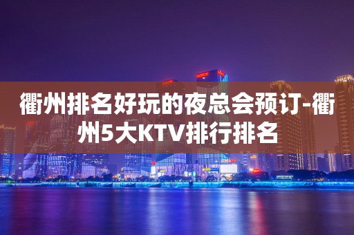衢州排名好玩的夜总会预订-衢州5大KTV排行排名