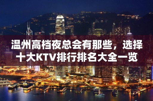 温州高档夜总会有那些，选择十大KTV排行排名大全一览