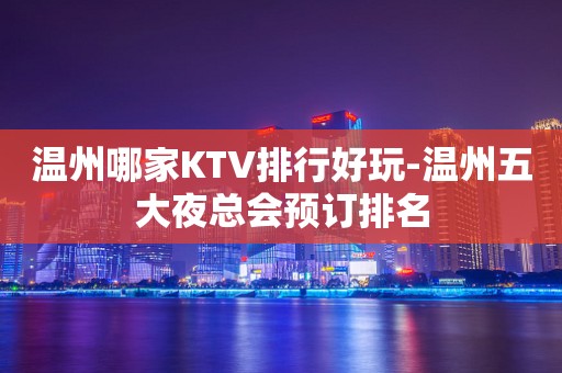 温州哪家KTV排行好玩-温州五大夜总会预订排名