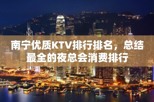 南宁优质KTV排行排名，总结最全的夜总会消费排行