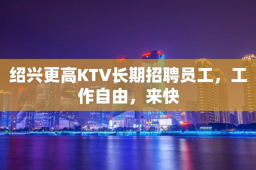 绍兴更高KTV长期招聘员工，工作自由，来快