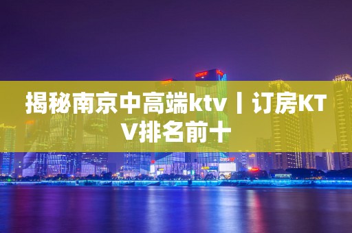 揭秘南京中高端ktv丨订房KTV排名前十