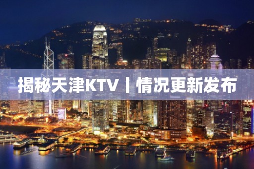 揭秘天津KTV丨情况更新发布