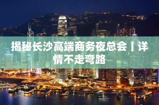 揭秘长沙高端商务夜总会丨详情不走弯路