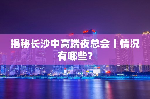 揭秘长沙中高端夜总会丨情况有哪些？