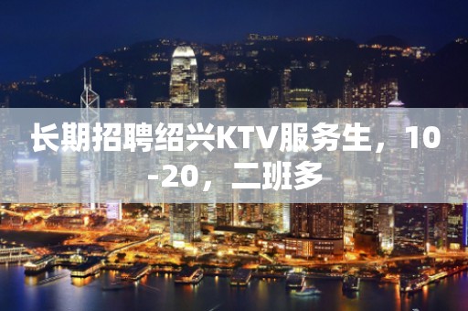 长期招聘绍兴KTV服务生，10-20，二班多