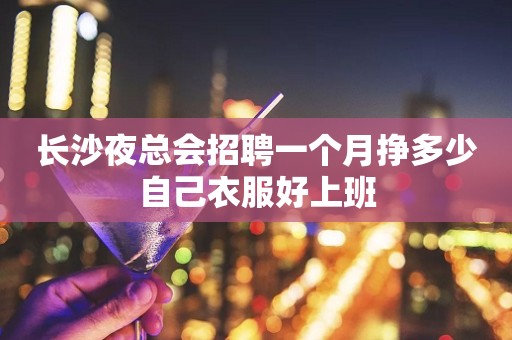 长沙夜总会招聘一个月挣多少自己衣服好上班