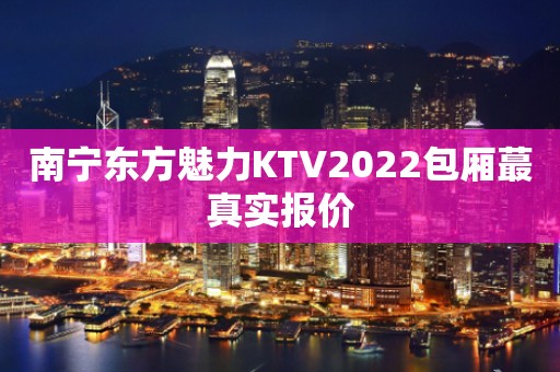 南宁东方魅力KTV2022包厢蕞真实报价