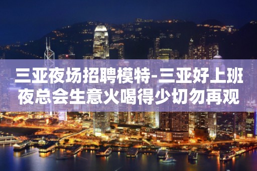 三亚夜场招聘模特-三亚好上班夜总会生意火喝得少切勿再观望