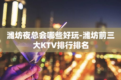 潍坊夜总会哪些好玩-潍坊前三大KTV排行排名