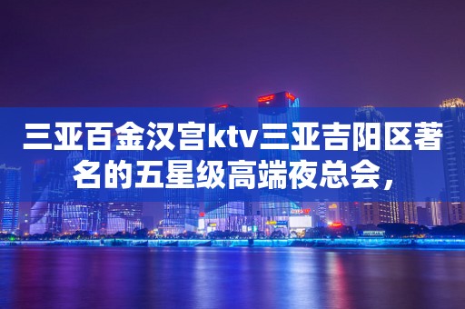三亚百金汉宫ktv三亚吉阳区著名的五星级高端夜总会，