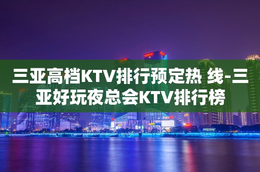 三亚高档KTV排行预定热 线-三亚好玩夜总会KTV排行榜