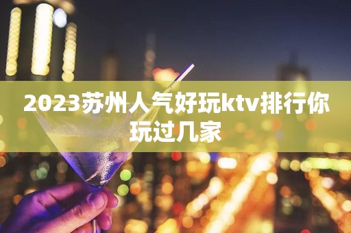 2023苏州人气好玩ktv排行你玩过几家