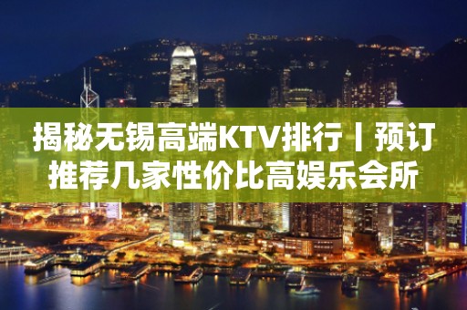 揭秘无锡高端KTV排行丨预订推荐几家性价比高娱乐会所
