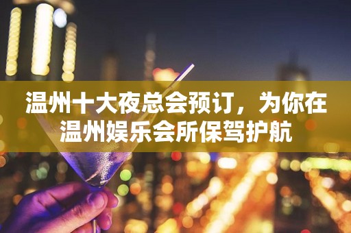 温州十大夜总会预订，为你在温州娱乐会所保驾护航