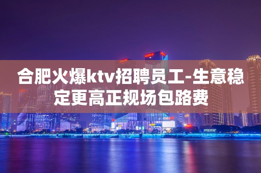 合肥火爆ktv招聘员工-生意稳定更高正规场包路费