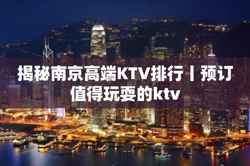 揭秘﻿南京高端KTV排行丨预订值得玩耍的ktv