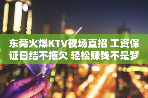 东莞火爆KTV夜场直招 工资保证日结不拖欠 轻松赚钱不是梦