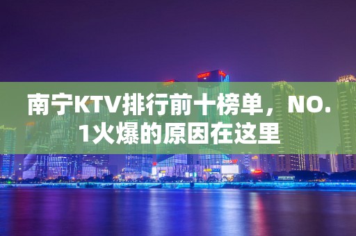 南宁KTV排行前十榜单，NO.1火爆的原因在这里