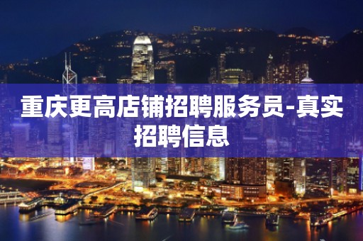 重庆更高店铺招聘服务员-真实招聘信息