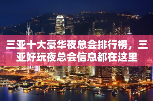 三亚十大豪华夜总会排行榜，三亚好玩夜总会信息都在这里