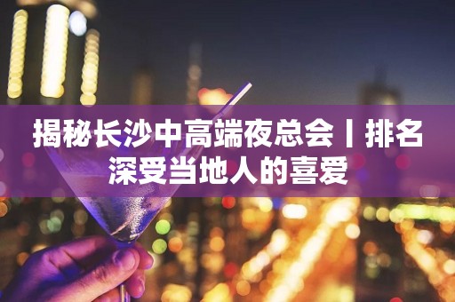 揭秘长沙中高端夜总会丨排名深受当地人的喜爱