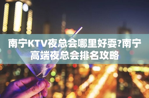南宁KTV夜总会哪里好耍?南宁高端夜总会排名攻略