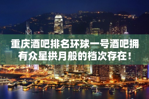 重庆酒吧排名环球一号酒吧拥有众星拱月般的档次存在！