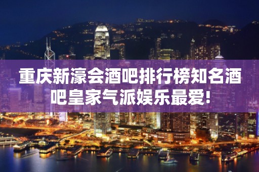 重庆新濠会酒吧排行榜知名酒吧皇家气派娱乐最爱!