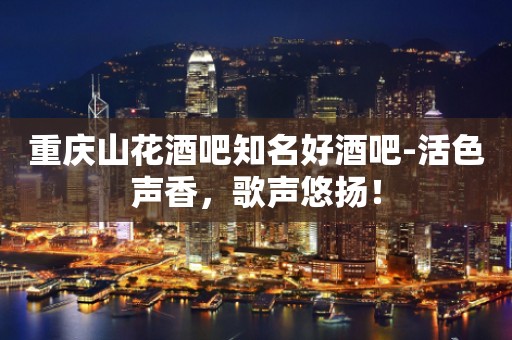 重庆山花酒吧知名好酒吧-活色声香，歌声悠扬！