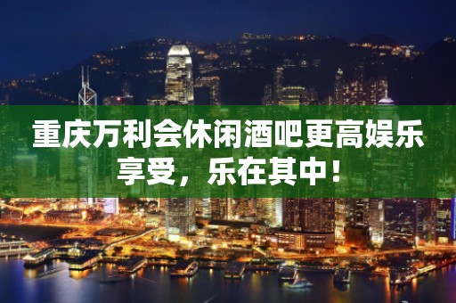 重庆万利会休闲酒吧更高娱乐享受，乐在其中！
