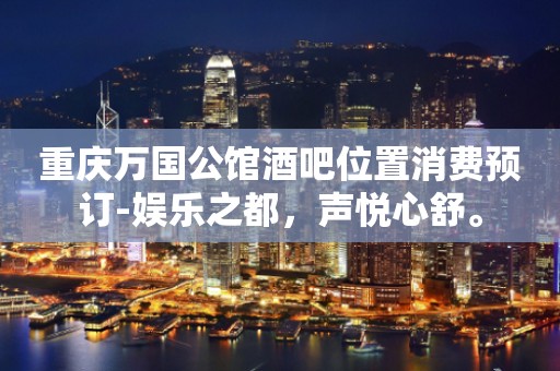重庆万国公馆酒吧位置消费预订-娱乐之都，声悦心舒。