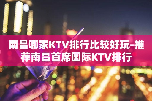 南昌哪家KTV排行比较好玩-推荐南昌首席国际KTV排行