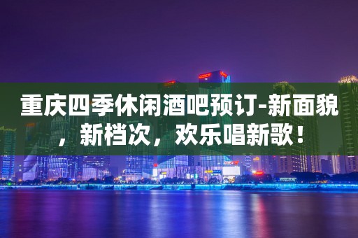 重庆四季休闲酒吧预订-新面貌，新档次，欢乐唱新歌！