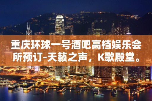 重庆环球一号酒吧高档娱乐会所预订-天籁之声，K歌殿堂。