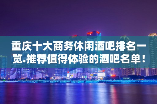 重庆十大商务休闲酒吧排名一览.推荐值得体验的酒吧名单！