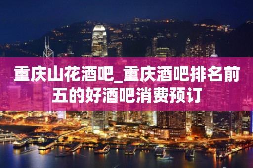 重庆山花酒吧_重庆酒吧排名前五的好酒吧消费预订
