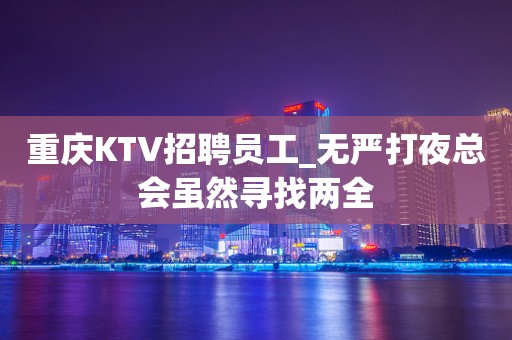 重庆KTV招聘员工_无严打夜总会虽然寻找两全