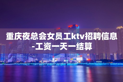 重庆夜总会女员工ktv招聘信息-工资一天一结算