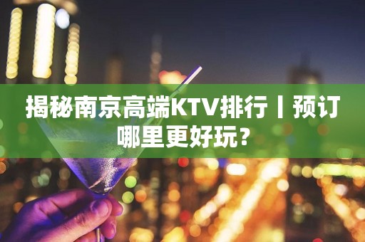 揭秘﻿南京高端KTV排行丨预订哪里更好玩？