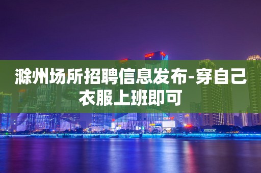 滁州场所招聘信息发布-穿自己衣服上班即可